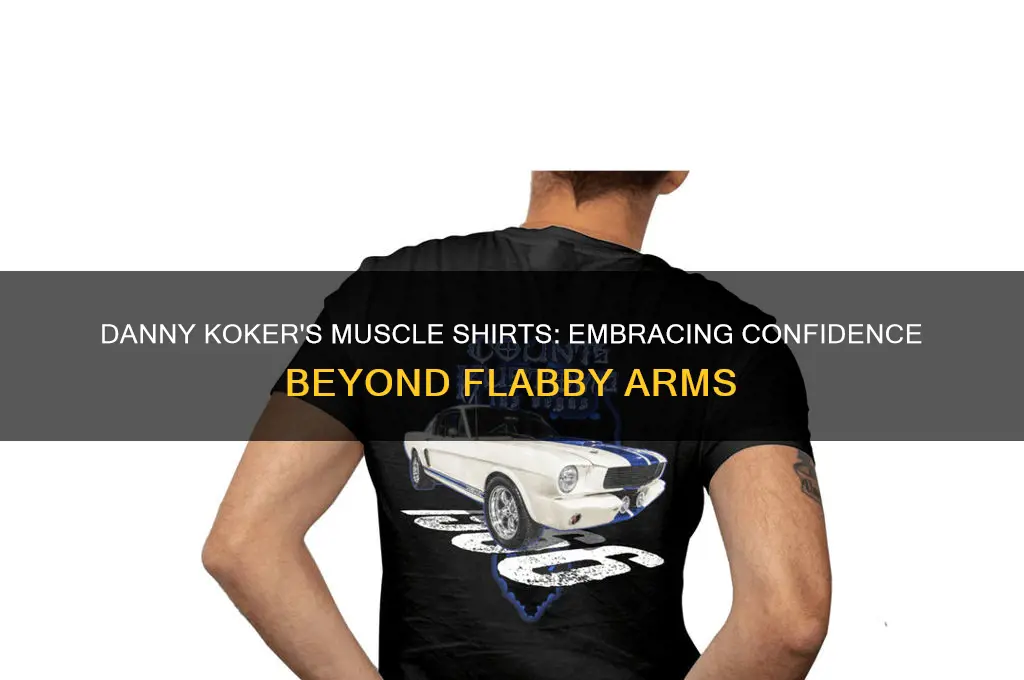 why dose danny koker wears muscle shirts with flabby arms